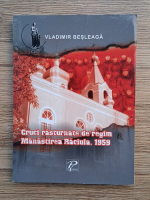Vladimir Besleaga - Cruci rasturnate de regim. Manastirea Raciula, 1959