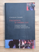 Catalin Cioaba - Filozoful si umbra lui. Turnura gandirii la Martin Heidegger si Ludwig Wittgenstein