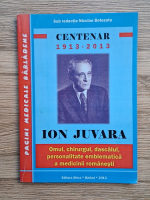 Centenar 1913-2013, Ion Juvara. Omul, chirurgul, dascalul, personalitate emblematica a medicinei romanesti