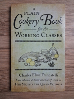 Charles Elme Francatelli - A plain cookery book for the working classes