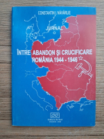 Constantin I. Navarlie - Intre abandon si crucificare. Romania 1944-1946 (volumul 1)