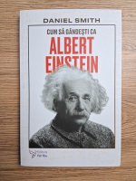 Daniel Smith - Cum sa gandesti ca Albert Einstein
