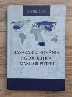 Gabriel Micu - Basarabia, Romania si geopolitica Marilor Puteri