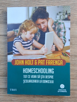 John Holt, Pat Farenga - Homeschooling. Tot ce vrei sa stii despre scolarizarea la domiciliu