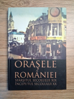 Orasele Romaniei. Sfarsitul secolului XIX, inceputul secolului XX