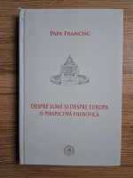Papa Francisc - Despre lume si despre Europa. O perspectiva filosofica