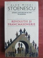 Alex Mihai Stoenescu - Istoria loviturilor de stat in Romania, volumul 1. Revolutie si francmasonerie