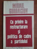 Mihail Gorbaciov - Cu privire la restructurare si politica de cadre a partidului