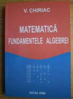V. Chiriac - Matematica. Fundamentele algebrei