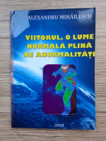 Alexandru Mihailescu - Viitorul, o lume normala plina de anormalitati