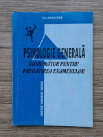 Ion Anghene - Psihologie generala. Indrumator pentru pregatirea examenelor