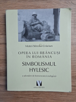 Matei Stircea Craciun  - Opera lui Brancusi in Romania. Simbolismul Hylesic. O abordare de hermeneutica endogena