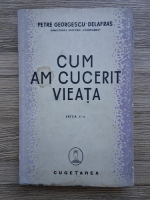 Petre Georgescu Delafras - Cum am cucerit vieata (editia a II-a, 1940 aprox.)