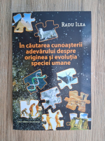 Radu Ilea - In cautarea cunoasterii adevarului despre originea si evolutia speciei umane