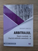 Bogdan Ionescu - Arbitrajul. Repere esentiale. Practica arbitrala comentata