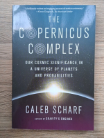 Caleb Scharf - The copernicus complex. Our cosmic significance in a universe of planets and probabilities