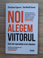 Christiana Figueres - Noi alegem viitorul. Cum vom supravietui crizei climatice