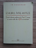 Echilibrul intre antiteze. Studii oferite profesorului Paul Cornea, cu ocazia celei de a 90-a aniversari