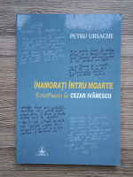 Petru Ursache - Inamorati intru moarte. Eros poesis la Cezar Ivanescu