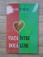 Vasile Cucu - Viata intre doua lumi