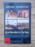 Adrian Lesenciuc - Postmodernitatea. Un posibil model de structurare a mozaicului a-valoric