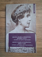 Cristina Ungureanu - Regina Maria a Romaniei: despre viata. Atitudini, perceptii si reprezentari (editie bilingva)