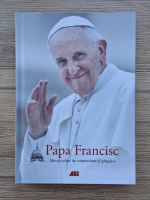 Papa Francisc - Mesaje pline de compasiune si gingasie