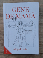 Abigail Tucker - Gene de mama. Noua stiinta a instinctului matern