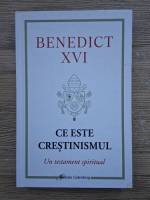 Benedict al XVI-lea - Ce este crestinismul. Un testament spiritual