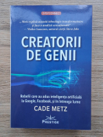 Cade Metz - Creatorii de geniu. Rebelii acre au adus inteligenta artificiala la Google, Facebook, si in intreaga lume