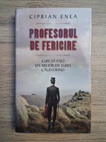 Ciprian Enea - Profesorul de fericire. Cum sa faci un milion de euro calatorind