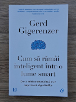 Gerd Gigerenzer - Cum sa ramai inteligent intr-o lume smart. De ce mintea umana inca este superioara algoritmilor