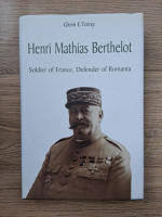 Glenn E. Torrey - Henri Mathias Berthelot. Soldier of France, Defender of Romania