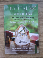 Heather Askinosie - Crystal 365. Ghidul tau pentru sanatate, bunastare financiara si echilibru. Cristale pentru viata de zi cu zi
