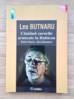 Leo Butnaru - Cautand zarurile aruncate la Rubicon. Interviuri, chestionare