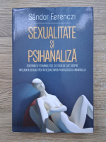 Sandor Ferenczi - Sexualitate si psihanaliza. Contributii psihanalitice si studii de caz despre influenta sexualitatii in dezvoltarea psihologica a individului