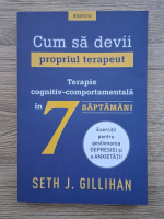 Seth Gillihan - Cum sa devii propriul terapeut. Terapie cognitiv-comportamentala in 7 saptamani