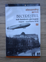 Alexandru Arma - Bucurestiul sub bombele germane. August-noiembrie 1916