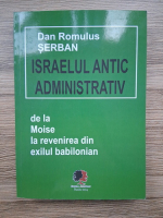 Dan Romulus Serban - Israelul antic administrativ de la Moise la revenirea din exilul babilonian