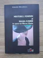 Iolanda Miculescu - Misterul feminin si magia iubirii in opera lui Mircea Eliade