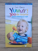 Laura Adamache - Yummy! 300 de retete pentru bebelusi si copii