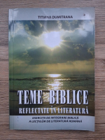 Titiana Dumitrana - Teme biblice reflectate in literatura. Exercitii de integrare biblica a lectiilor de literatura romana