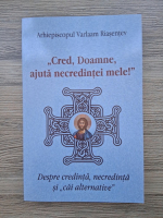 Varlaam Riasentev - Cred, Doamne, ajuta necredintei mele. Despre credinta, necredinta si cai alternative