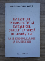 Anticariat: Alexandru Mica - Fantasticul introspectiv si fantasticul voalat ca sursa de cunoastere la N. V. Gogol, E. A. Poe si Ch. Dickens