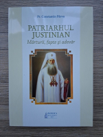 Constantin Parvu - Patriarhul Justinian. Marturii, fapte si adevar