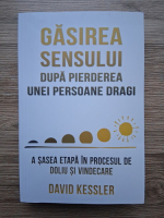 David A. Kessler - Gasirea sensului dupa pierderea unei persoane dragi. A sasea etapa in procesul de doliu si vindecare