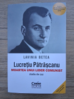 Lavinia Betea - Lucretiu Patrascanu. Moartea unui lider comunist