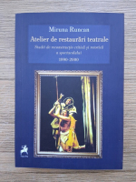 Miruna Runcan - Atelier de restaurari teatrale. Studii de reconstructie critica si retorica a spectacolului 1990-2000
