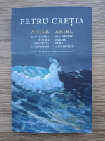 Petru Cretia - Ahile sau despre forma absoluta a prieteniei. Ariel sau despre forma pura a libertatii