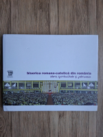 Biserica romano-catolica din Romania. Istorie, spiritualitate si patrimoniu